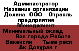 Администратор › Название организации ­ Долина, ООО › Отрасль предприятия ­ Менеджмент › Минимальный оклад ­ 20 000 - Все города Работа » Вакансии   . Тыва респ.,Ак-Довурак г.